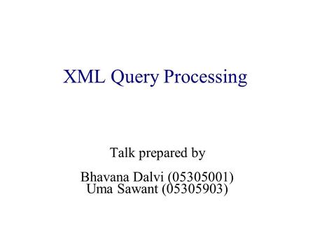 XML Query Processing Talk prepared by Bhavana Dalvi (05305001) Uma Sawant (05305903)