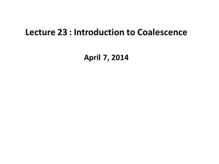 Lecture 23: Introduction to Coalescence April 7, 2014.