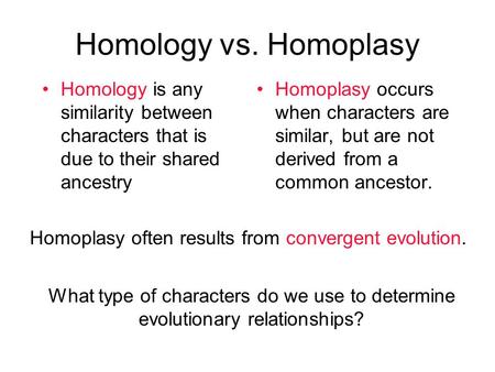 Homology vs. Homoplasy Homology is any similarity between characters that is due to their shared ancestry Homoplasy occurs when characters are similar,