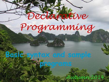 Declarative Programming Autumn 2014 Basic syntax and sample programs.