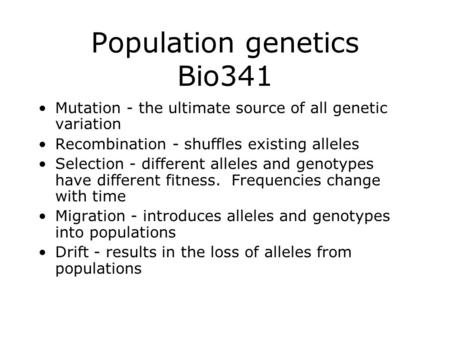 Population genetics Bio341 Mutation - the ultimate source of all genetic variation Recombination - shuffles existing alleles Selection - different alleles.