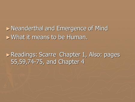 ► Neanderthal and Emergence of Mind ► What it means to be Human. ► Readings: Scarre Chapter 1, Also: pages 55,59,74-75, and Chapter 4.