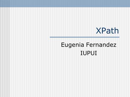 XPath Eugenia Fernandez IUPUI. XML Path Language (XPath) a data model for representing an XML document as an abstract node tree a mechanism for addressing.