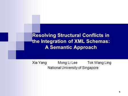 1 Resolving Structural Conflicts in the Integration of XML Schemas: A Semantic Approach Xia Yang Mong Li Lee Tok Wang Ling National University of Singapore.