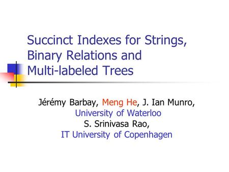 Succinct Indexes for Strings, Binary Relations and Multi-labeled Trees Jérémy Barbay, Meng He, J. Ian Munro, University of Waterloo S. Srinivasa Rao, IT.