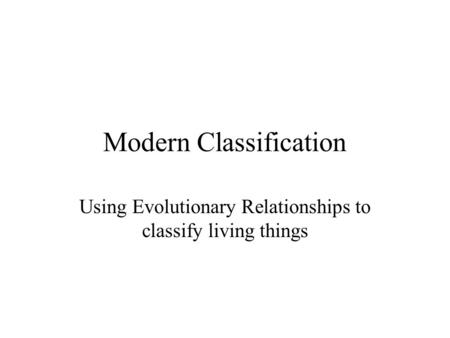 Modern Classification Using Evolutionary Relationships to classify living things.