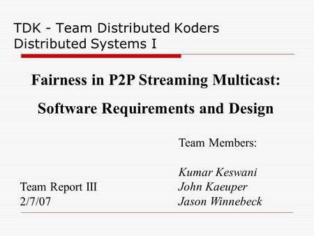 TDK - Team Distributed Koders Distributed Systems I Team Report III 2/7/07 Team Members: Kumar Keswani John Kaeuper Jason Winnebeck Fairness in P2P Streaming.