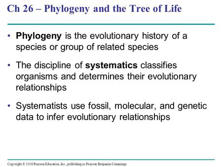 Copyright © 2008 Pearson Education, Inc., publishing as Pearson Benjamin Cummings Ch 26 – Phylogeny and the Tree of Life Phylogeny is the evolutionary.