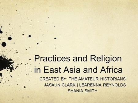 Practices and Religion in East Asia and Africa CREATED BY: THE AMATEUR HISTORIANS JASAUN CLARK | LEARENNA REYNOLDS SHANIA SMITH.