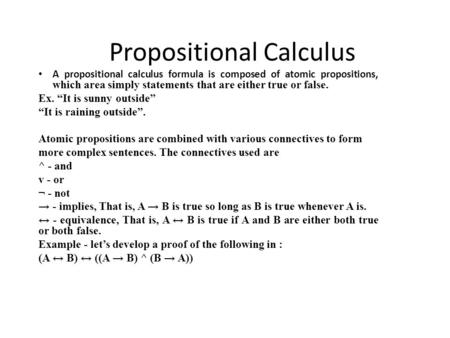 Propositional Calculus A propositional calculus formula is composed of atomic propositions, which area simply statements that are either true or false.