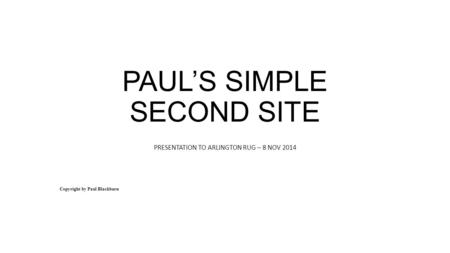 PAUL’S SIMPLE SECOND SITE PRESENTATION TO ARLINGTON RUG – 8 NOV 2014 Copyright by Paul Blackburn.