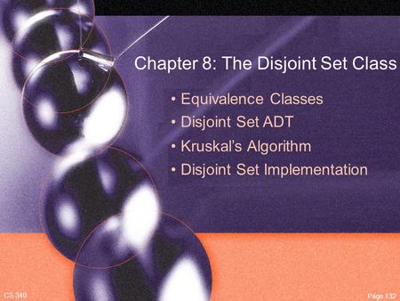 Chapter 8: The Disjoint Set Class Equivalence Classes Disjoint Set ADT CS 340 Page 132 Kruskal’s Algorithm Disjoint Set Implementation.