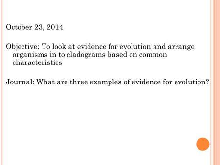 October 23, 2014 Objective: To look at evidence for evolution and arrange organisms in to cladograms based on common characteristics Journal: What are.