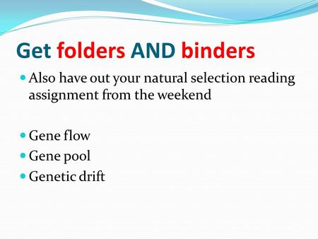 Get folders AND binders Also have out your natural selection reading assignment from the weekend Gene flow Gene pool Genetic drift.
