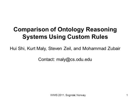 WIMS 2011, Sogndal, Norway1 Comparison of Ontology Reasoning Systems Using Custom Rules Hui Shi, Kurt Maly, Steven Zeil, and Mohammad Zubair Contact: