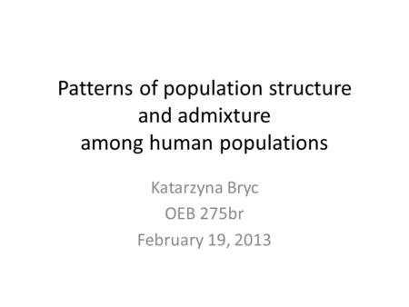 Patterns of population structure and admixture among human populations Katarzyna Bryc OEB 275br February 19, 2013.