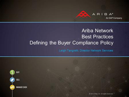 © 2012 Ariba, Inc. All rights reserved. Ariba Network Best Practices Defining the Buyer Compliance Policy Leigh Tangretti, Director Network Services.
