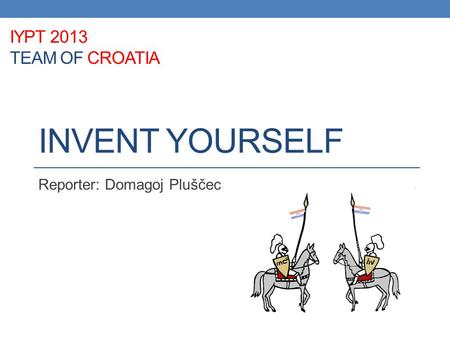 INVENT YOURSELF Reporter: Domagoj Pluščec IYPT 2013 TEAM OF CROATIA.