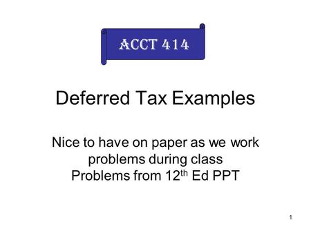 1 Deferred Tax Examples Nice to have on paper as we work problems during class Problems from 12 th Ed PPT Acct 414.