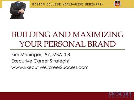 BUILDING AND MAXIMIZING YOUR PERSONAL BRAND Kim Meninger, ‘97, MBA ‘08 Executive Career Strategist www.ExecutiveCareerSuccess.com BOSTON COLLEGE WORLD-WIDE.