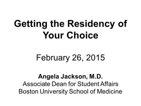 Getting the Residency of Your Choice February 26, 2015 Angela Jackson, M.D. Associate Dean for Student Affairs Boston University School of Medicine.