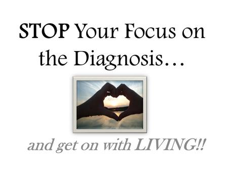 STOP Your Focus on the Diagnosis… and get on with LIVING!!