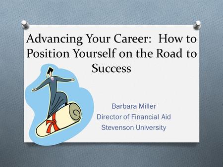 Advancing Your Career: How to Position Yourself on the Road to Success Barbara Miller Director of Financial Aid Stevenson University.