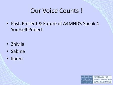 Our Voice Counts ! Past, Present & Future of A4MHD’s Speak 4 Yourself Project Zhivila Sabine Karen.