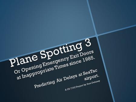 Plane Spotting 3 Or Opening Emergency Exit Doors at Inappropriate Times since 1985. Predicting Air Delays at SeaTac airport. A CS 773C Project by Sam Delaney.