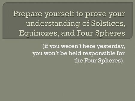 Prepare yourself to prove your understanding of Solstices, Equinoxes, and Four Spheres (if you weren’t here yesterday, you won’t be held responsible for.