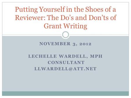 NOVEMBER 3, 2012 LECHELLE WARDELL, MPH CONSULTANT Putting Yourself in the Shoes of a Reviewer: The Do’s and Don’ts of Grant Writing.