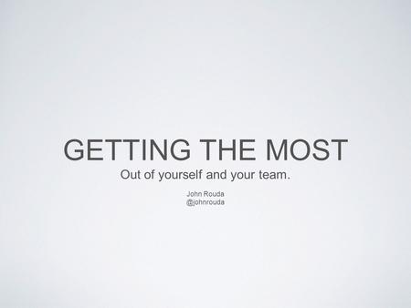 GETTING THE MOST Out of yourself and your team. John