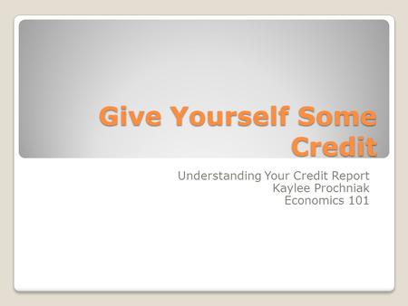Give Yourself Some Credit Understanding Your Credit Report Kaylee Prochniak Economics 101.