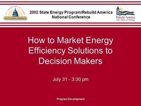 Program Development How to Market Energy Efficiency Solutions to Decision Makers July 31 - 3:30 pm 2002 State Energy Program/Rebuild America National Conference.