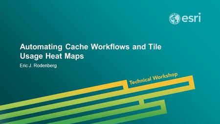 Esri UC 2014 | Technical Workshop | Automating Cache Workflows and Tile Usage Heat Maps Eric J. Rodenberg.