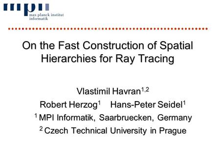 RT06 conferenceVlastimil Havran On the Fast Construction of Spatial Hierarchies for Ray Tracing Vlastimil Havran 1,2 Robert Herzog 1 Hans-Peter Seidel.