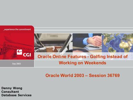 Oracle Online Features - Golfing Instead of Working on Weekends Oracle World 2003 – Session 36769 Sep 2003 Denny Wong Consultant Database Services.