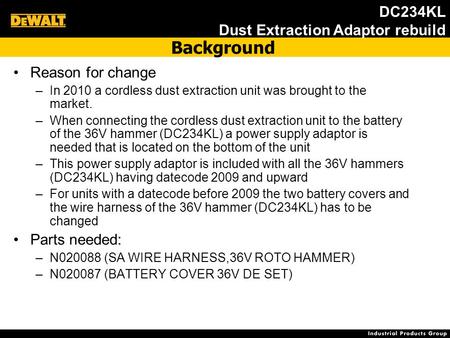 DC234KL Dust Extraction Adaptor rebuild Reason for change –In 2010 a cordless dust extraction unit was brought to the market. –When connecting the cordless.