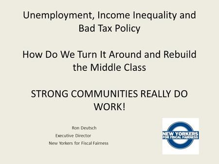 Unemployment, Income Inequality and Bad Tax Policy How Do We Turn It Around and Rebuild the Middle Class STRONG COMMUNITIES REALLY DO WORK! Ron Deutsch.