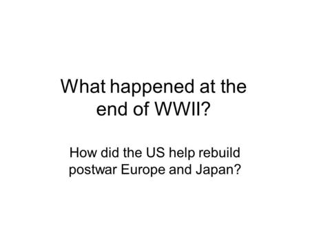 What happened at the end of WWII? How did the US help rebuild postwar Europe and Japan?