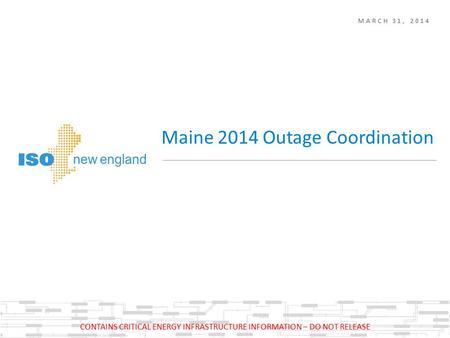 MARCH 31, 2014 Maine 2014 Outage Coordination CONTAINS CRITICAL ENERGY INFRASTRUCTURE INFORMATION – DO NOT RELEASE.