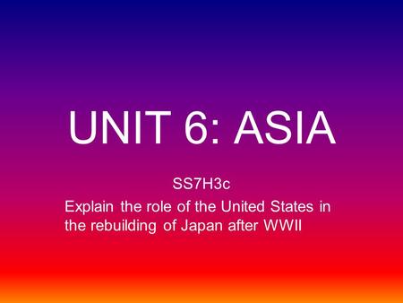 UNIT 6: ASIA SS7H3c Explain the role of the United States in the rebuilding of Japan after WWII.