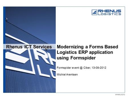 © RHENUS 2012 Rhenus ICT Services Modernizing a Forms Based Logistics ERP application using Formspider Formspider Ciber, 13-09-2012 Michiel Arentsen.