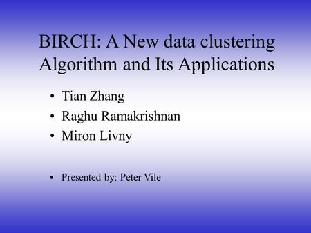 Tian Zhang Raghu Ramakrishnan Miron Livny Presented by: Peter Vile BIRCH: A New data clustering Algorithm and Its Applications.