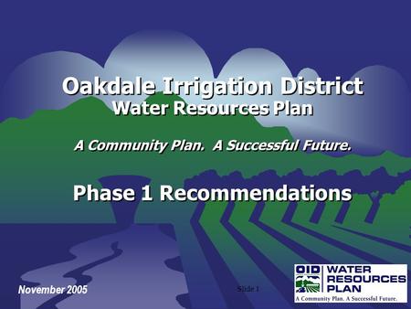 Slide 1 November 2005 Oakdale Irrigation District Water Resources Plan A Community Plan. A Successful Future. Phase 1 Recommendations Oakdale Irrigation.
