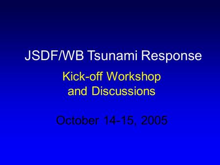 JSDF/WB Tsunami Response Kick-off Workshop and Discussions October 14-15, 2005.
