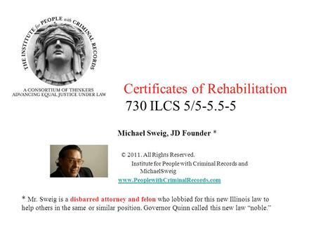 Certificates of Rehabilitation 730 ILCS 5/5-5.5-5 Michael Sweig, JD Founder * © 2011. All Rights Reserved. Institute for People with Criminal Records and.