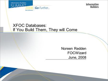 Copyright 2007, Information Builders. Slide 1 XFOC Databases: If You Build Them, They will Come Noreen Redden FOCWizard June, 2008.