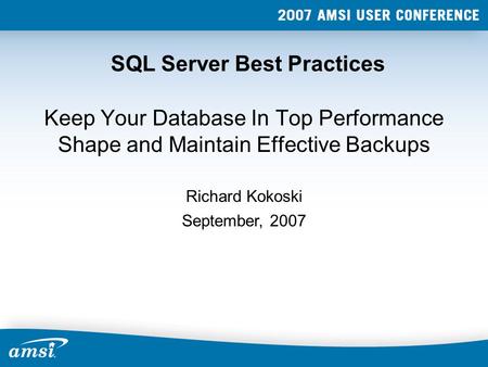 SQL Server Best Practices Keep Your Database In Top Performance Shape and Maintain Effective Backups September, 2007 Richard Kokoski.