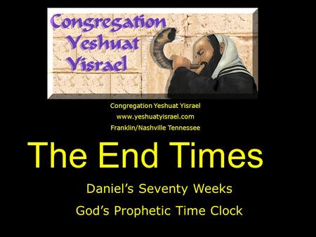The End Times Daniel’s Seventy Weeks God’s Prophetic Time Clock Congregation Yeshuat Yisrael www.yeshuatyisrael.com Franklin/Nashville Tennessee.